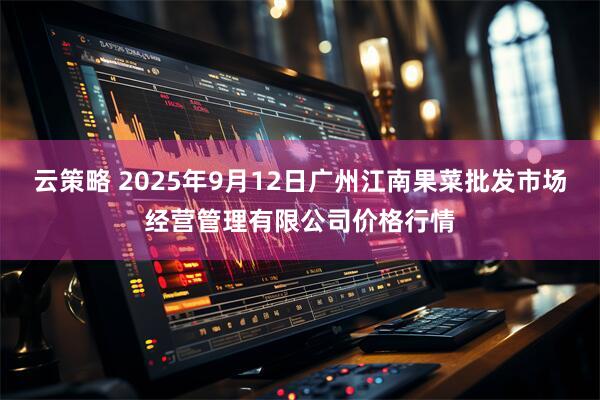 云策略 2025年9月12日广州江南果菜批发市场经营管理有限公司价格行情