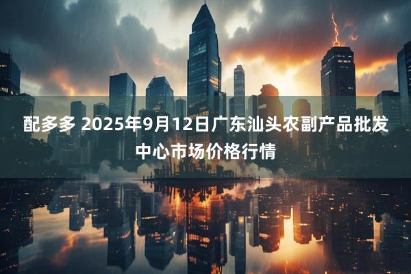 配多多 2025年9月12日广东汕头农副产品批发中心市场价格行情