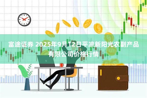 富途证券 2025年9月12日平凉新阳光农副产品有限公司价格行情