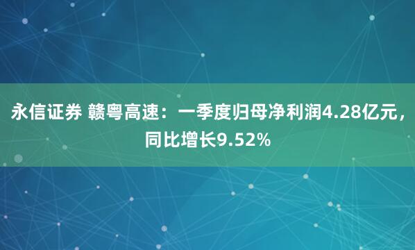 永信证券 赣粤高速：一季度归母净利润4.28亿元，同比增长9.52%