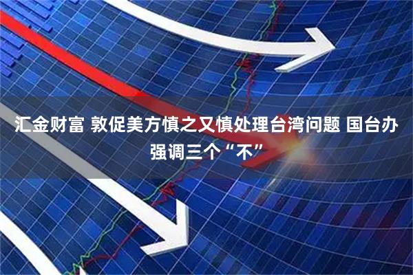 汇金财富 敦促美方慎之又慎处理台湾问题 国台办强调三个“不”