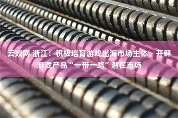 云燚网 浙江：积极培育游戏出海市场主体，开辟游戏产品“一带一路”潜在市场