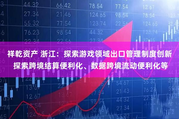 祥乾资产 浙江：探索游戏领域出口管理制度创新 探索跨境结算便利化、数据跨境流动便利化等