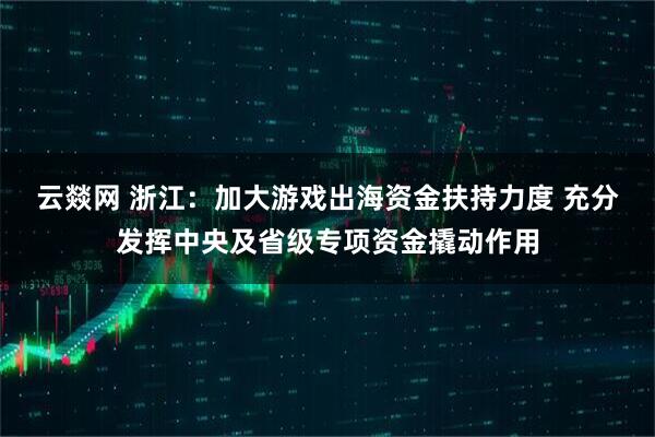 云燚网 浙江：加大游戏出海资金扶持力度 充分发挥中央及省级专项资金撬动作用