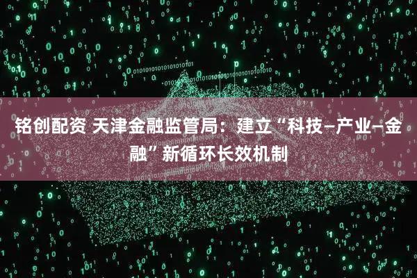 铭创配资 天津金融监管局：建立“科技—产业—金融”新循环长效机制