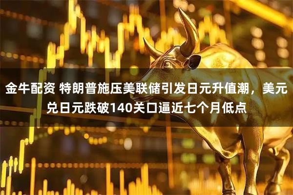 金牛配资 特朗普施压美联储引发日元升值潮，美元兑日元跌破140关口逼近七个月低点