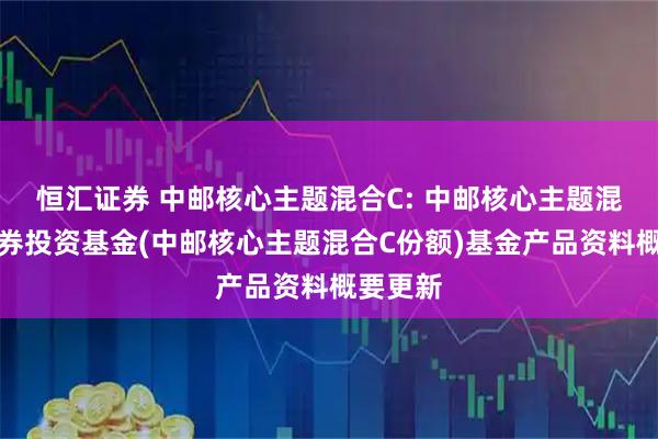 恒汇证券 中邮核心主题混合C: 中邮核心主题混合型证券投资基金(中邮核心主题混合C份额)基金产品资料概要更新