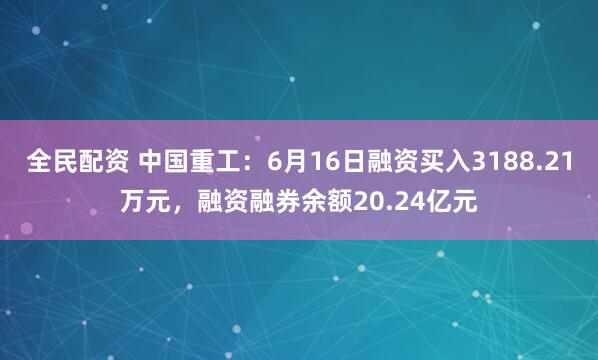 全民配资 中国重工：6月16日融资买入3188.21万元，融资融券余额20.24亿元