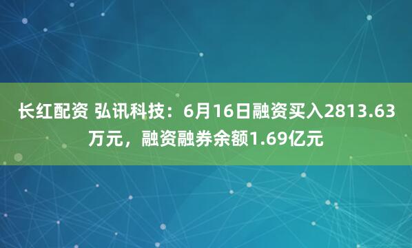 长红配资 弘讯科技：6月16日融资买入2813.63万元，融资融券余额1.69亿元
