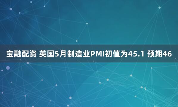 宝融配资 英国5月制造业PMI初值为45.1 预期46