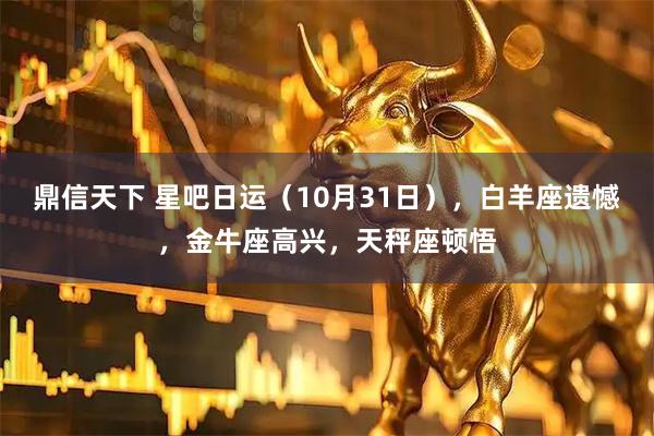 鼎信天下 星吧日运（10月31日），白羊座遗憾，金牛座高兴，天秤座顿悟