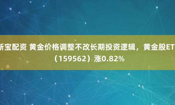新宝配资 黄金价格调整不改长期投资逻辑，黄金股ETF（159562）涨0.82%