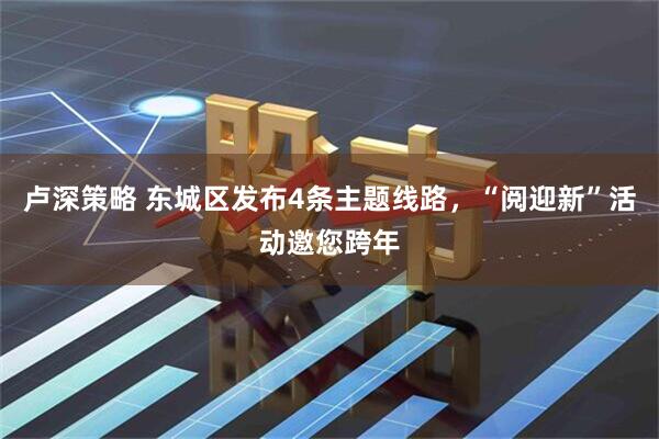 卢深策略 东城区发布4条主题线路，“阅迎新”活动邀您跨年