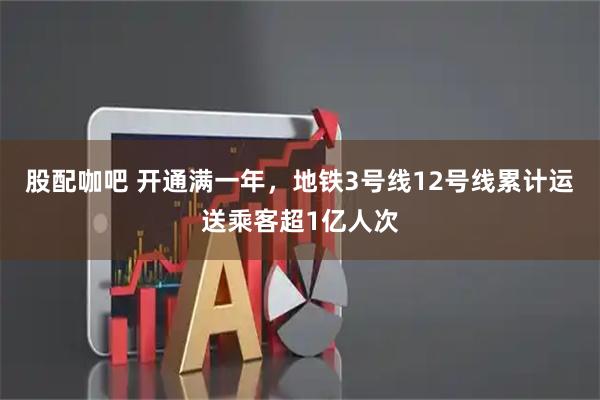 股配咖吧 开通满一年，地铁3号线12号线累计运送乘客超1亿人次