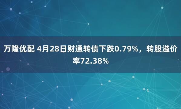 万隆优配 4月28日财通转债下跌0.79%，转股溢价率72.38%