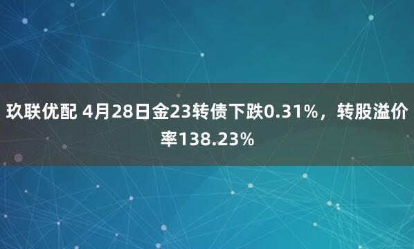 玖联优配 4月28日金23转债下跌0.31%，转股溢价率138.23%
