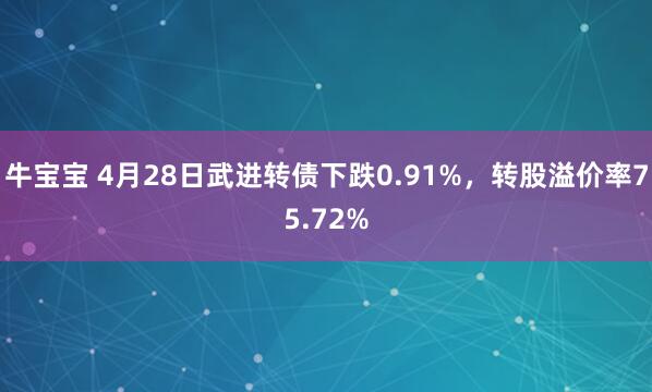 牛宝宝 4月28日武进转债下跌0.91%，转股溢价率75.72%