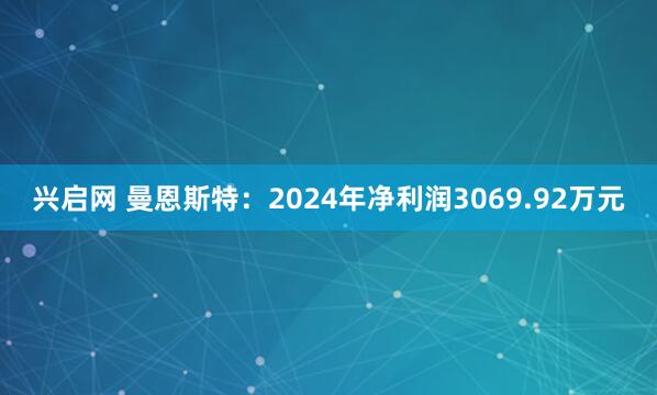 兴启网 曼恩斯特：2024年净利润3069.92万元