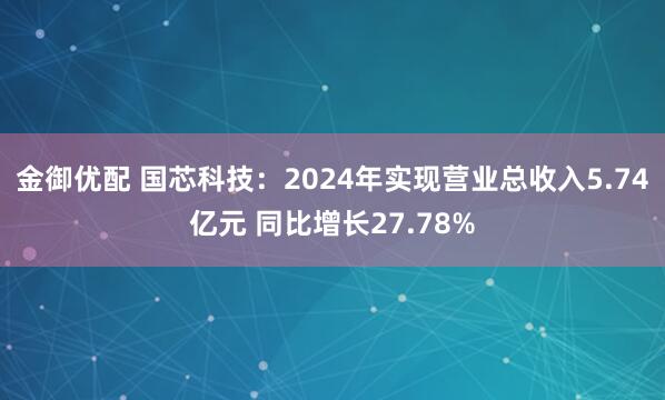 金御优配 国芯科技：2024年实现营业总收入5.74亿元 同比增长27.78%