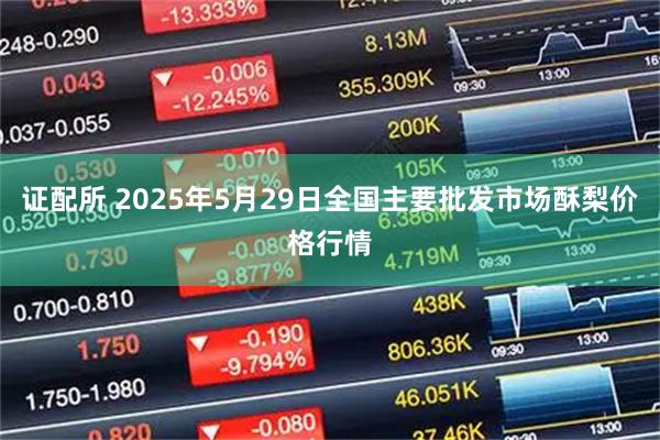 证配所 2025年5月29日全国主要批发市场酥梨价格行情