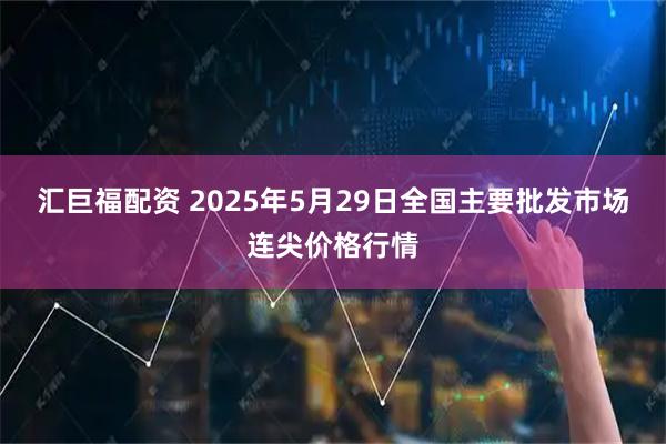 汇巨福配资 2025年5月29日全国主要批发市场连尖价格行情