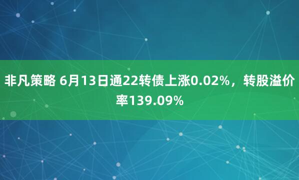 非凡策略 6月13日通22转债上涨0.02%，转股溢价率139.09%