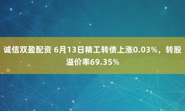 诚信双盈配资 6月13日精工转债上涨0.03%，转股溢价率69.35%