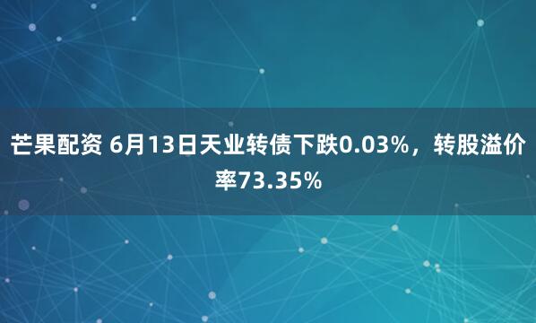芒果配资 6月13日天业转债下跌0.03%，转股溢价率73.35%
