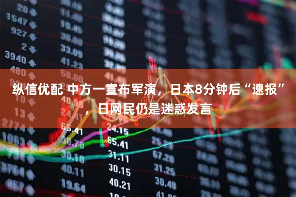 纵信优配 中方一宣布军演，日本8分钟后“速报”，日网民仍是迷惑发言