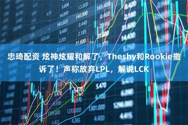 忠琦配资 炫神炫耀和解了，Theshy和Rookie撤诉了！声称放弃LPL，解说LCK
