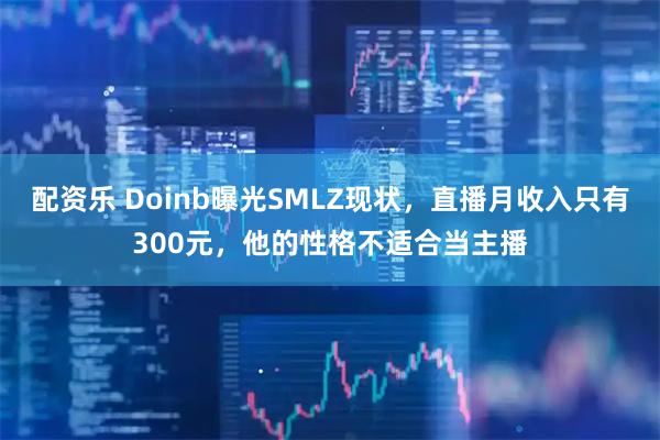 配资乐 Doinb曝光SMLZ现状，直播月收入只有300元，他的性格不适合当主播