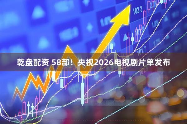 乾盘配资 58部！央视2026电视剧片单发布