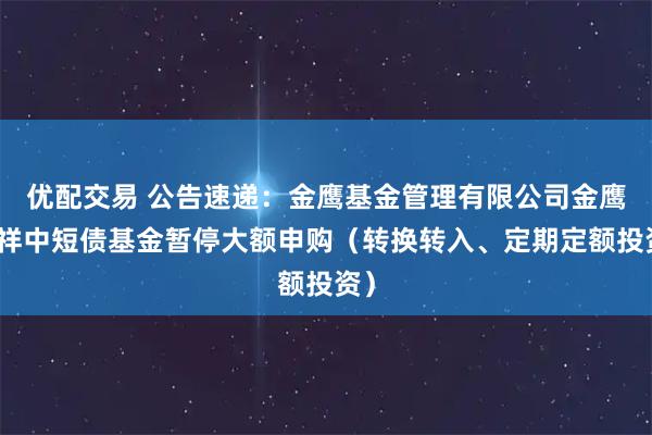 优配交易 公告速递：金鹰基金管理有限公司金鹰添祥中短债基金暂停大额申购（转换转入、定期定额投资）
