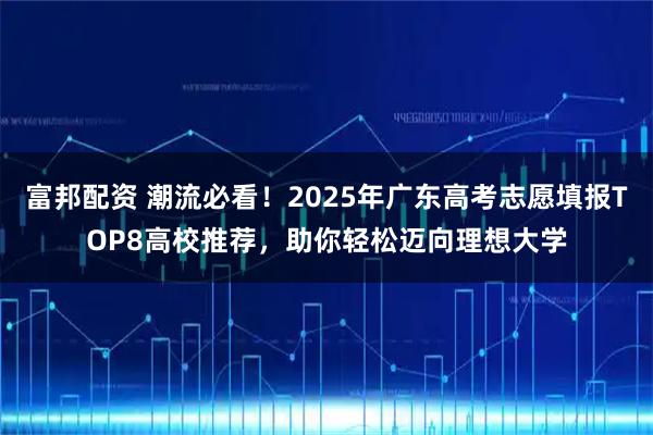 富邦配资 潮流必看！2025年广东高考志愿填报TOP8高校推荐，助你轻松迈向理想大学