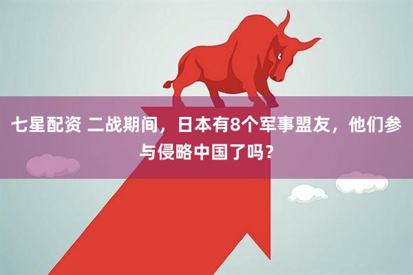 七星配资 二战期间，日本有8个军事盟友，他们参与侵略中国了吗？