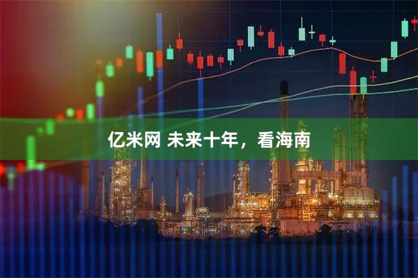 亿米网 未来十年，看海南