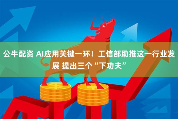 公牛配资 AI应用关键一环！工信部助推这一行业发展 提出三个“下功夫”