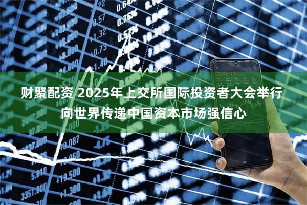 财聚配资 2025年上交所国际投资者大会举行 向世界传递中国资本市场强信心