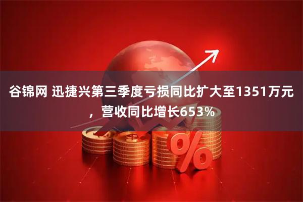 谷锦网 迅捷兴第三季度亏损同比扩大至1351万元，营收同比增长653%