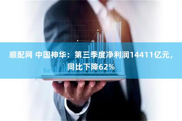顺配网 中国神华：第三季度净利润14411亿元，同比下降62%