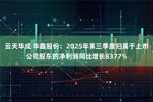 云天华成 华鑫股份：2025年第三季度归属于上市公司股东的净利润同比增长8377%
