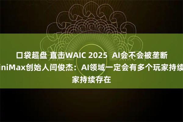 口袋超盘 直击WAIC 2025  AI会不会被垄断？MiniMax创始人闫俊杰：AI领域一定会有多个玩家持续存在